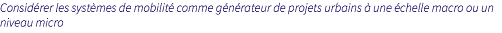 Considérer les systèmes de mobilité comme générateur de projets urbains à une échelle macro ou un niveau micro