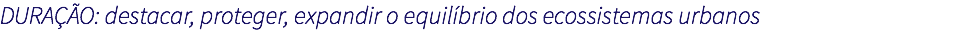 DURAÇÃO: destacar, proteger, expandir o equilíbrio dos ecossistemas urbanos
